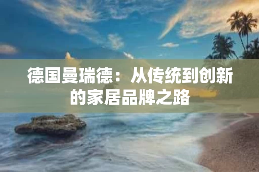 德国曼瑞德:从传统到创新的家居品牌之路 德国曼瑞德:从传统到创新的家居品牌之路