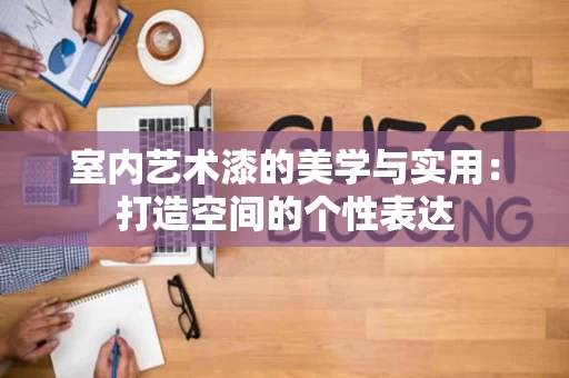 室内艺术漆的美学与实用:打造空间的个性表达 室内艺术漆的美学与实用:打造空间的个性表达