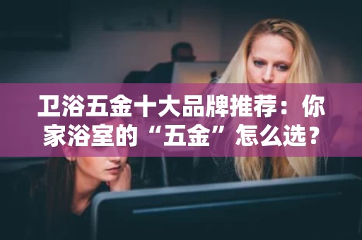 卫浴五金十大品牌推荐:你家浴室的“五金”怎么选? 卫浴五金十大品牌推荐:你家浴室的“五金”怎么选?