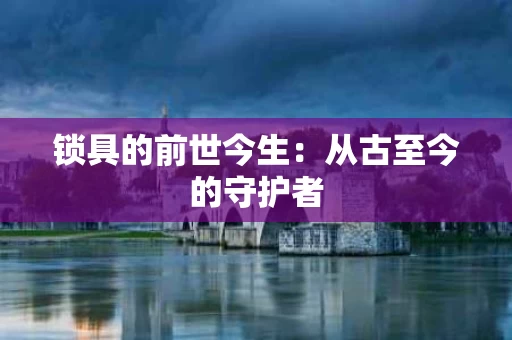 锁具的前世今生:从古至今的守护者 锁具的前世今生:从古至今的守护者