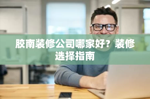 胶南装修公司哪家好?装修选择指南 胶南装修公司哪家好?装修选择指南