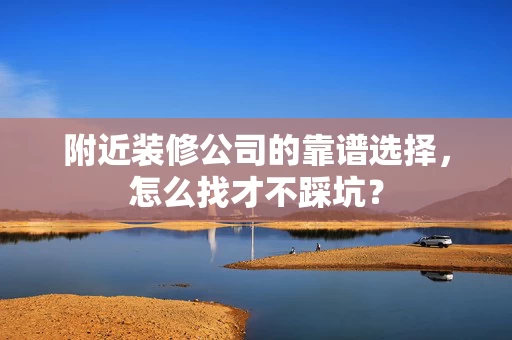 附近装修公司的靠谱选择,怎么找才不踩坑? 附近装修公司的靠谱选择,怎么找才不踩坑?