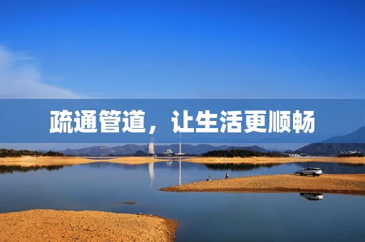 疏通管道,让生活更顺畅 疏通管道,让生活更顺畅