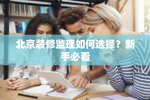北京装修监理如何选择？新手必看