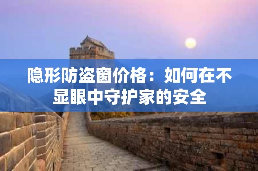 隐形防盗窗价格:如何在不显眼中守护家的安全 隐形防盗窗价格:如何在不显眼中守护家的安全