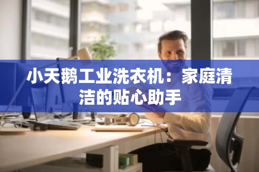 小天鹅工业洗衣机:家庭清洁的贴心助手 小天鹅工业洗衣机:家庭清洁的贴心助手