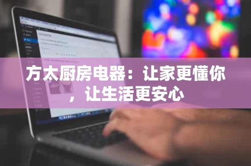 方太厨房电器:让家更懂你,让生活更安心 方太厨房电器:让家更懂你,让生活更安心