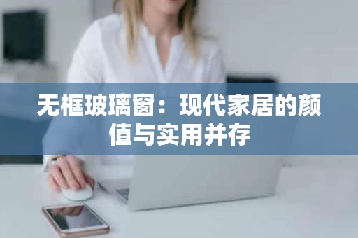无框玻璃窗:现代家居的颜值与实用并存 无框玻璃窗:现代家居的颜值与实用并存