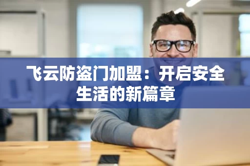 飞云防盗门加盟:开启安全生活的新篇章 飞云防盗门加盟:开启安全生活的新篇章