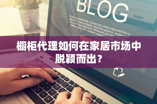 橱柜代理如何在家居市场中脱颖而出？