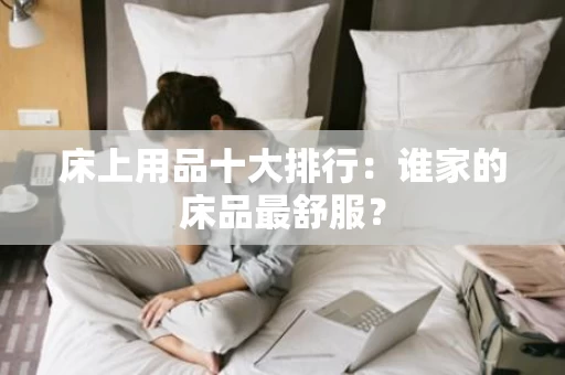 床上用品十大排行:谁家的床品最舒服? 床上用品十大排行:谁家的床品最舒服?