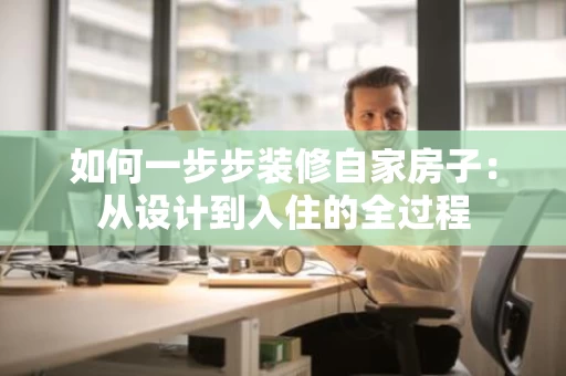 如何一步步装修自家房子:从设计到入住的全过程 如何一步步装修自家房子:从设计到入住的全过程