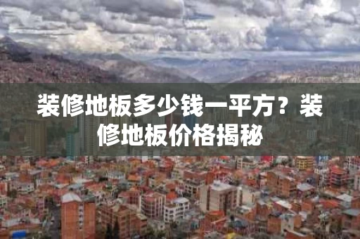装修地板多少钱一平方?装修地板价格揭秘 装修地板多少钱一平方?装修地板价格揭秘