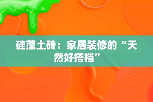 硅藻土砖:家居装修的“天然好搭档” 硅藻土砖:家居装修的“天然好搭档”