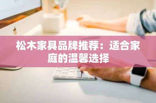 松木家具品牌推荐：适合家庭的温馨选择