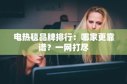 电热毯品牌排行:哪家更靠谱?一网打尽 电热毯品牌排行:哪家更靠谱?一网打尽