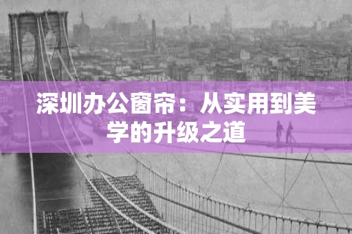 深圳办公窗帘:从实用到美学的升级之道 深圳办公窗帘:从实用到美学的升级之道