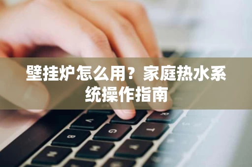 壁挂炉怎么用?家庭热水系统操作指南 壁挂炉怎么用?家庭热水系统操作指南