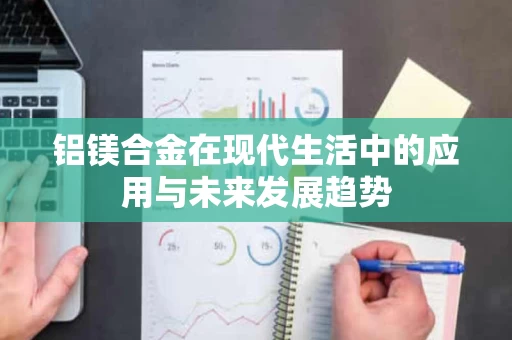 铝镁合金在现代生活中的应用与未来发展趋势 铝镁合金在现代生活中的应用与未来发展趋势