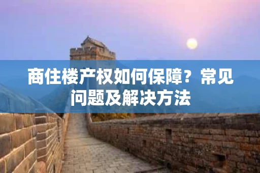 商住楼产权如何保障?常见问题及解决方法 商住楼产权如何保障?常见问题及解决方法