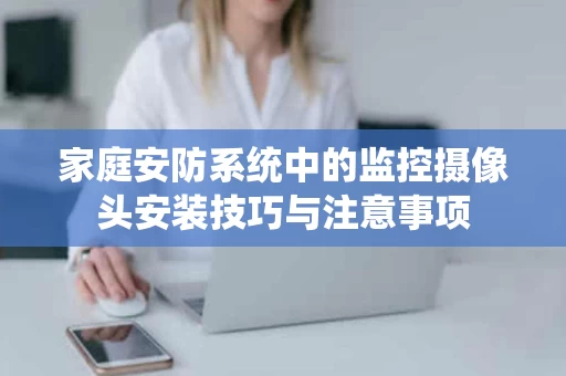 家庭安防系统中的监控摄像头安装技巧与注意事项 家庭安防系统中的监控摄像头安装技巧与注意事项