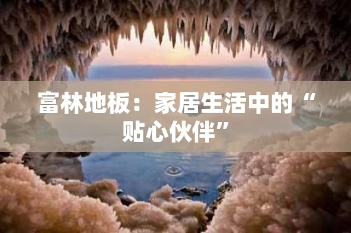 富林地板:家居生活中的“贴心伙伴” 富林地板:家居生活中的“贴心伙伴”