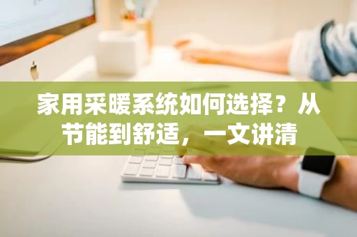 家用采暖系统如何选择?从节能到舒适,一文讲清 家用采暖系统如何选择?从节能到舒适,一文讲清