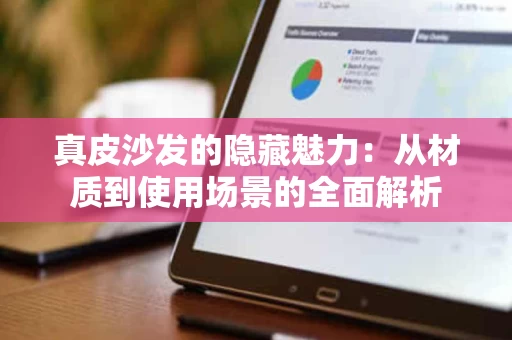 真皮沙发的隐藏魅力:从材质到使用场景的全面解析 真皮沙发的隐藏魅力:从材质到使用场景的全面解析