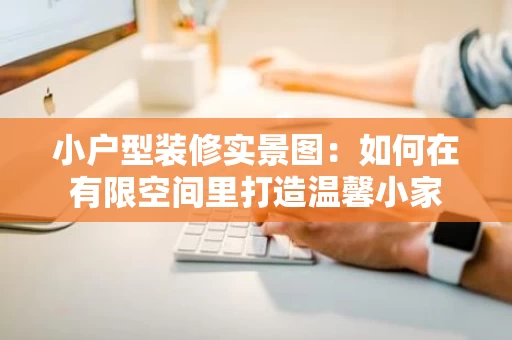 小户型装修实景图:如何在有限空间里打造温馨小家 小户型装修实景图:如何在有限空间里打造温馨小家