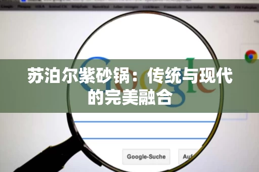 苏泊尔紫砂锅:传统与现代的完美融合 苏泊尔紫砂锅:传统与现代的完美融合