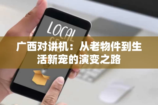 广西对讲机:从老物件到生活新宠的演变之路 广西对讲机:从老物件到生活新宠的演变之路
