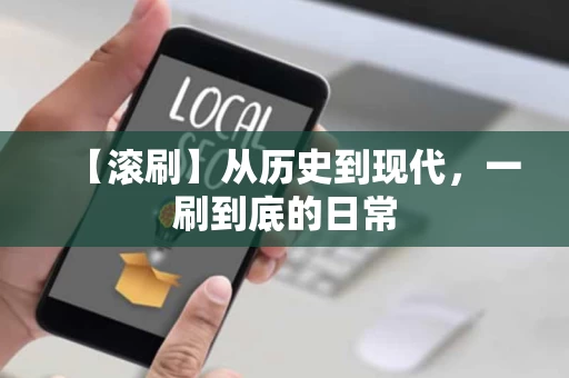 【滚刷】从历史到现代,一刷到底的日常 【滚刷】从历史到现代,一刷到底的日常