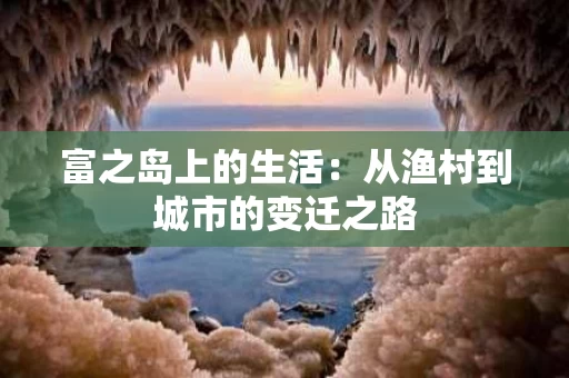 富之岛上的生活:从渔村到城市的变迁之路 富之岛上的生活:从渔村到城市的变迁之路