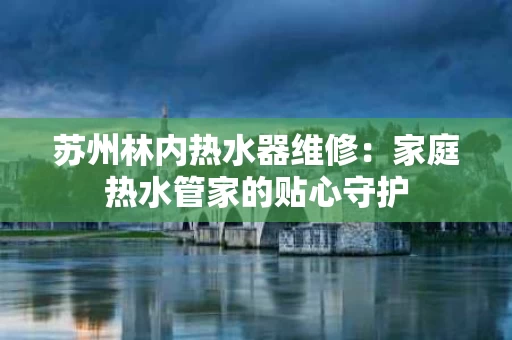 苏州林内热水器维修：家庭热水管家的贴心守护