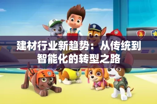 建材行业新趋势:从传统到智能化的转型之路 建材行业新趋势:从传统到智能化的转型之路