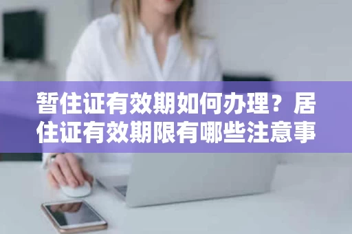 暂住证有效期如何办理?居住证有效期限有哪些注意事项? 暂住证有效期如何办理?居住证有效期限有哪些注意事项?