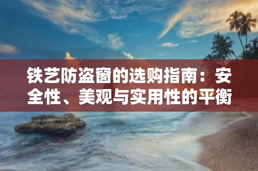 铁艺防盗窗的选购指南：安全性、美观与实用性的平衡之道