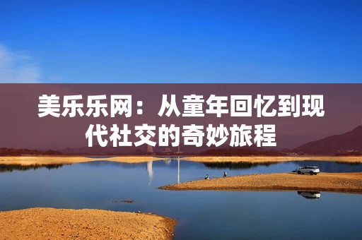 美乐乐网：从童年回忆到现代社交的奇妙旅程