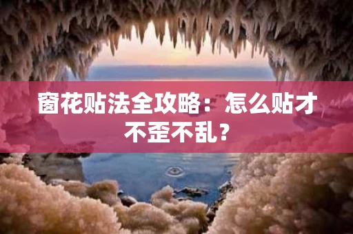 窗花贴法全攻略：怎么贴才不歪不乱？