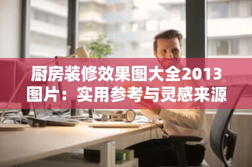厨房装修效果图大全2013图片：实用参考与灵感来源