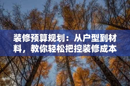 装修预算规划：从户型到材料，教你轻松把控装修成本