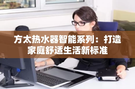 方太热水器智能系列：打造家庭舒适生活新标准