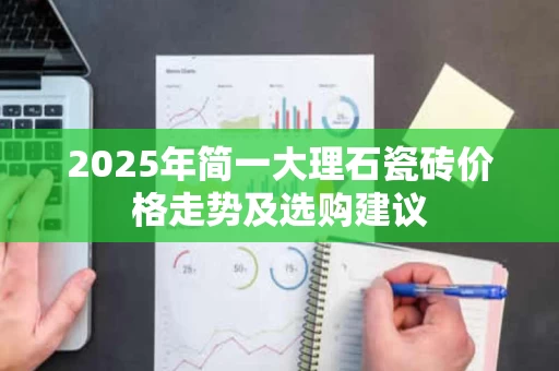 2025年简一大理石瓷砖价格走势及选购建议