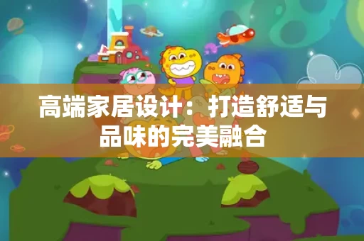 高端家居设计：打造舒适与品味的完美融合