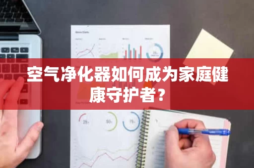 空气净化器如何成为家庭健康守护者？