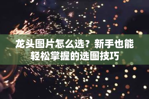龙头图片怎么选？新手也能轻松掌握的选图技巧