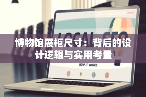 博物馆展柜尺寸：背后的设计逻辑与实用考量