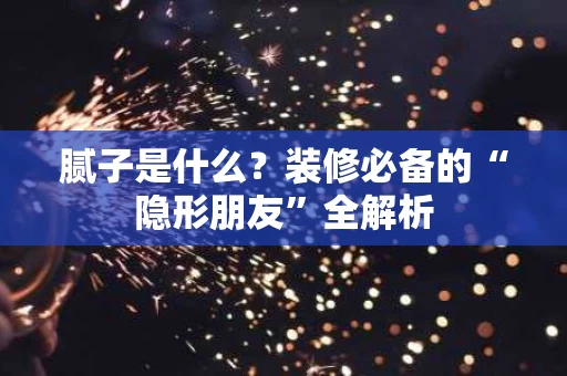 腻子是什么？装修必备的“隐形朋友”全解析