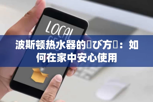 波斯顿热水器的選び方針：如何在家中安心使用