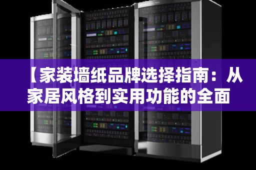【家装墙纸品牌选择指南：从家居风格到实用功能的全面解析】